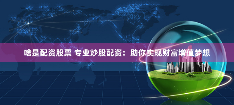 啥是配资股票 专业炒股配资:助你实现财富增值梦想