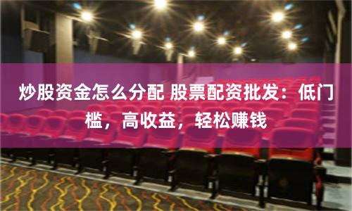 炒股资金怎么分配 股票配资批发:低门槛,高收益,轻松赚钱