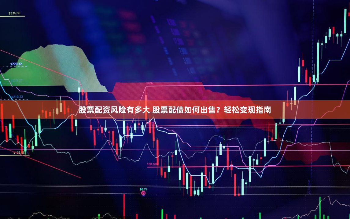 股票配资风险有多大 股票配债如何出售?轻松变现指南