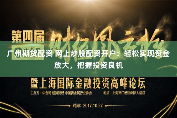 广州期货配资 网上炒股配资开户:轻松实现资金放大,把握投资良机