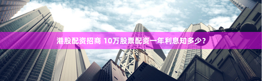 港股配资招商 10万股票配资一年利息知多少?