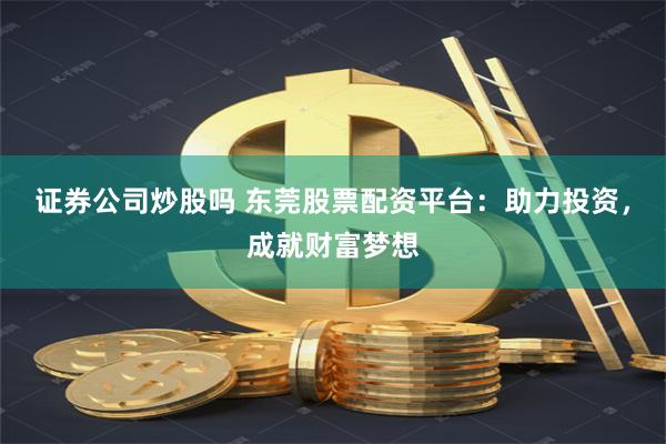 证券公司炒股吗 东莞股票配资平台：助力投资，成就财富梦想