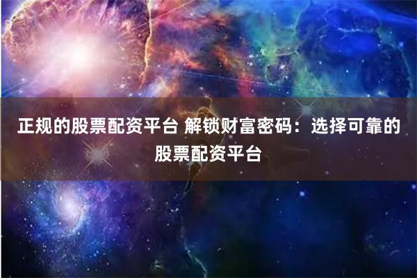 正规的股票配资平台 解锁财富密码：选择可靠的股票配资平台