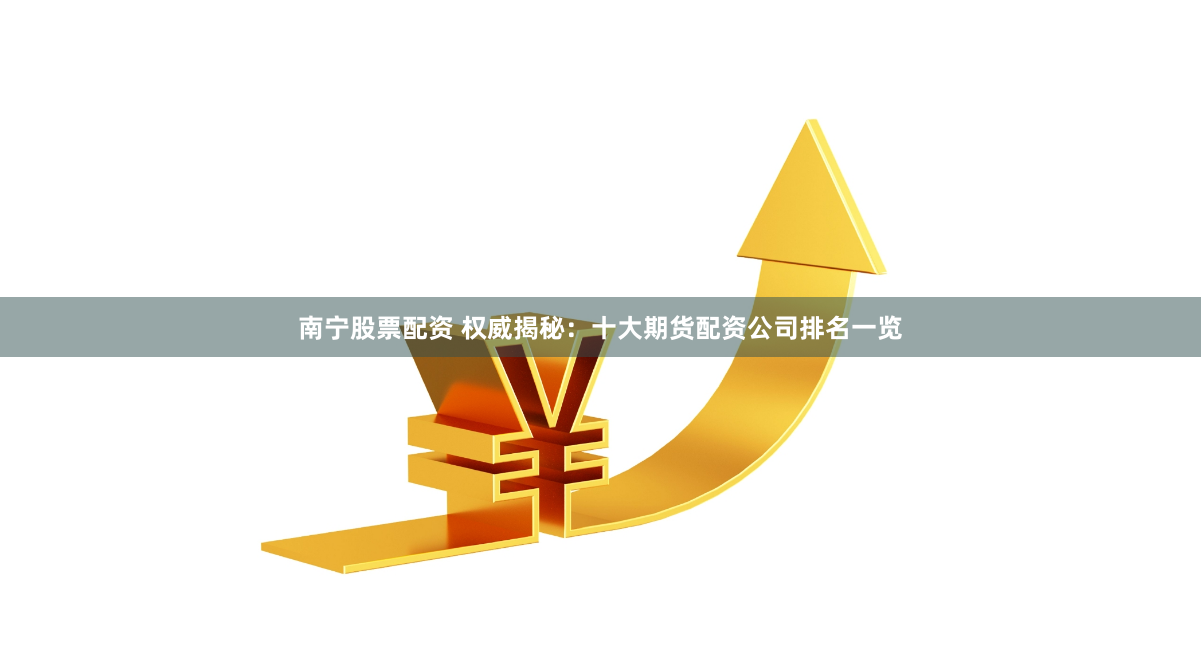 南宁股票配资 权威揭秘：十大期货配资公司排名一览