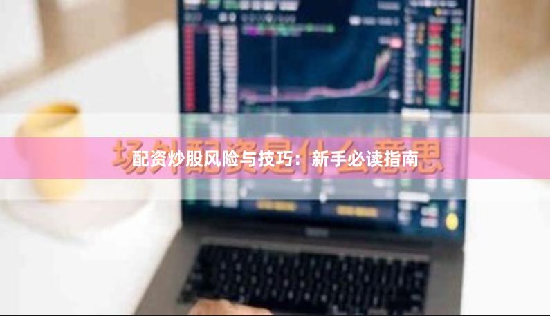 配资炒股风险与技巧：新手必读指南