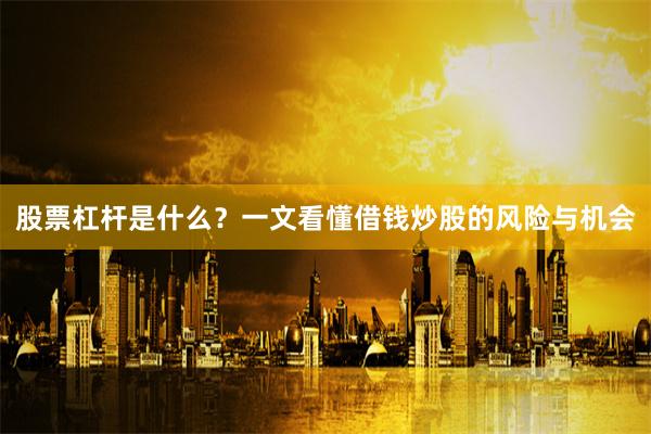 股票杠杆是什么？一文看懂借钱炒股的风险与机会